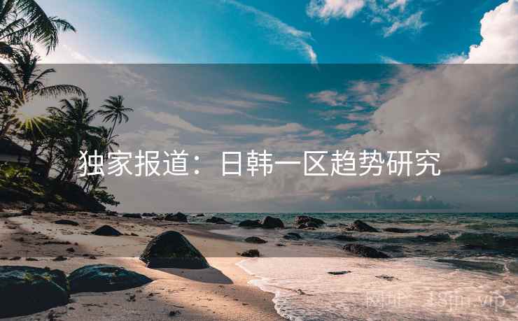 独家报道：日韩一区趋势研究