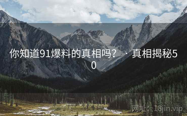 你知道91爆料的真相吗？ · 真相揭秘50
