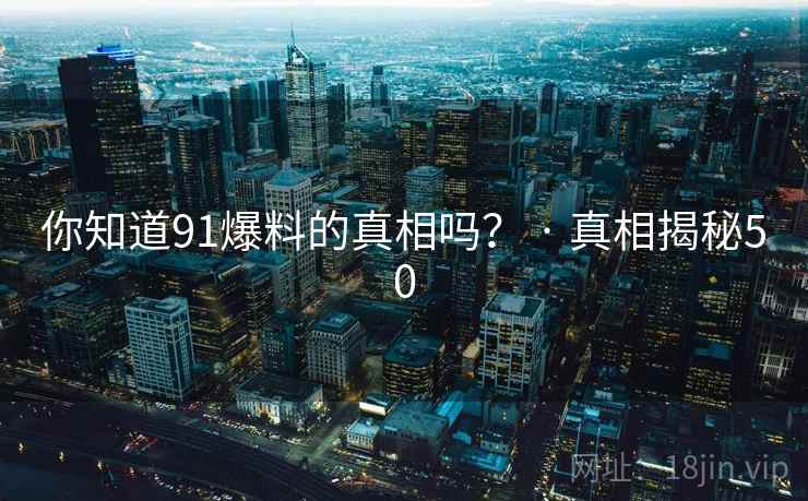 你知道91爆料的真相吗？ · 真相揭秘50