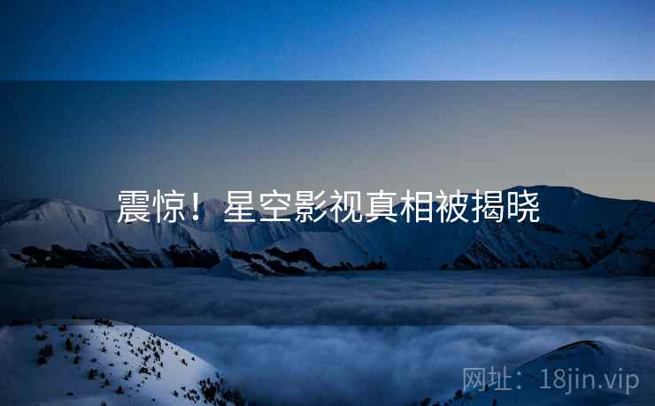 震惊！星空影视真相被揭晓