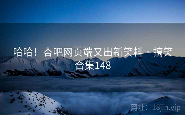 哈哈！杏吧网页端又出新笑料 · 搞笑合集148