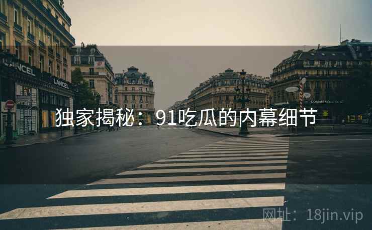独家揭秘：91吃瓜的内幕细节