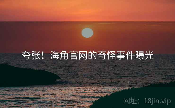 夸张！海角官网的奇怪事件曝光