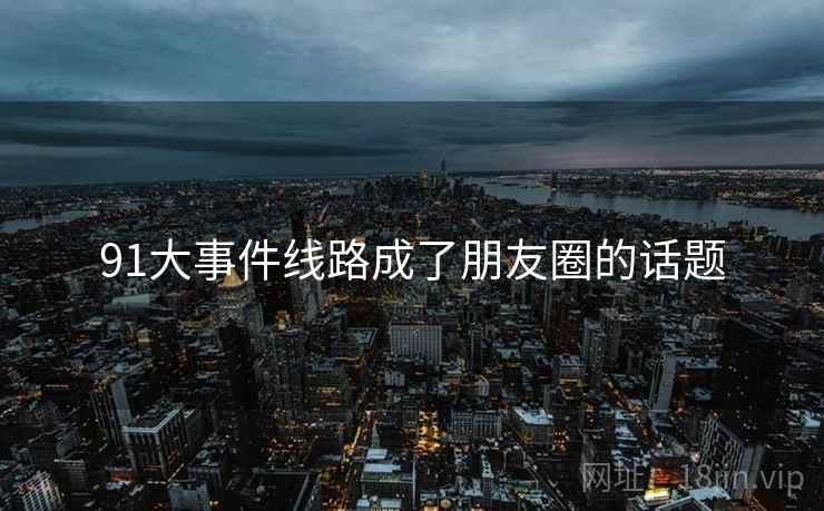91大事件线路成了朋友圈的话题
