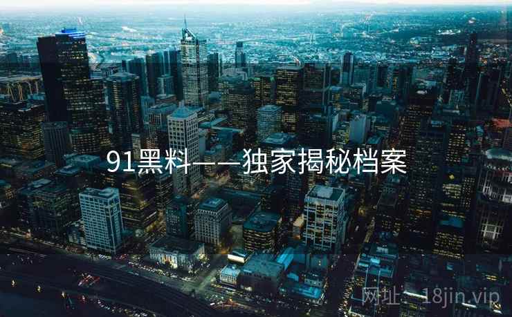 91黑料——独家揭秘档案