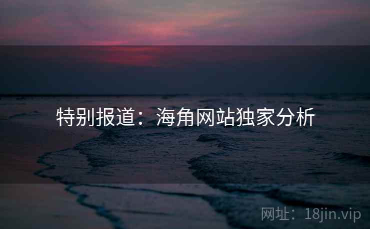 特别报道：海角网站独家分析