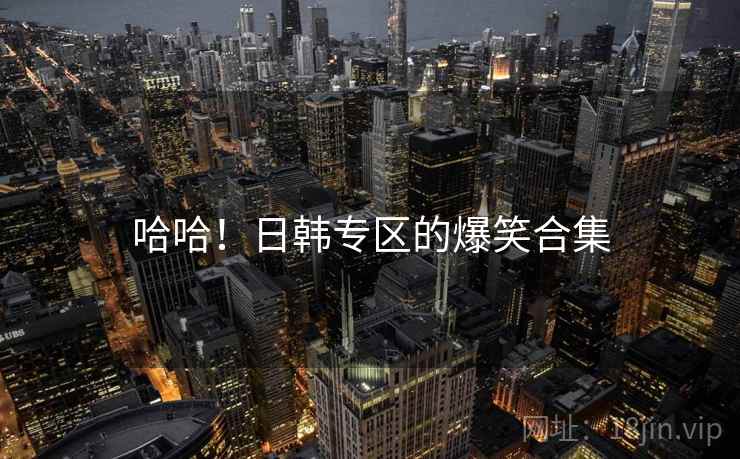 哈哈！日韩专区的爆笑合集