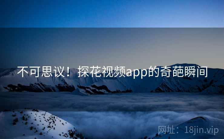 不可思议！探花视频app的奇葩瞬间