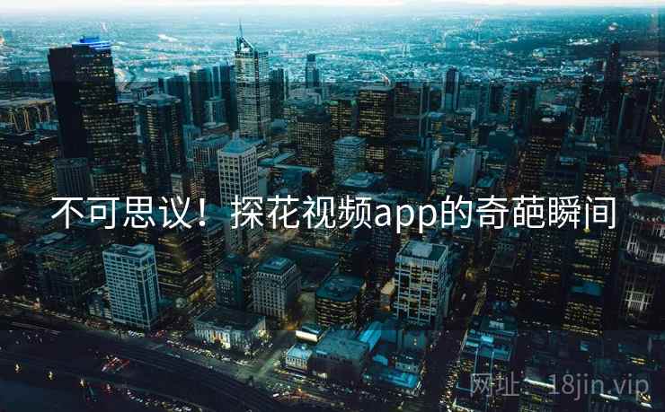 不可思议！探花视频app的奇葩瞬间