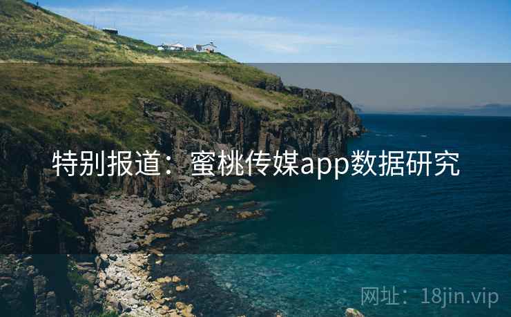 特别报道:蜜桃传媒app数据研究 特别报道:蜜桃传媒app数据研究