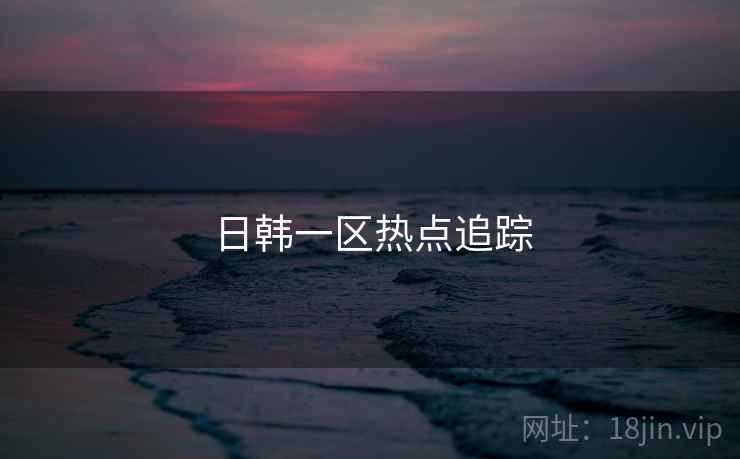 日韩一区热点追踪 日韩一区热点追踪