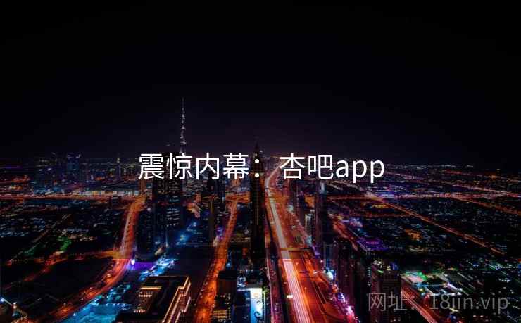 震惊内幕:杏吧app 震惊内幕:杏吧app