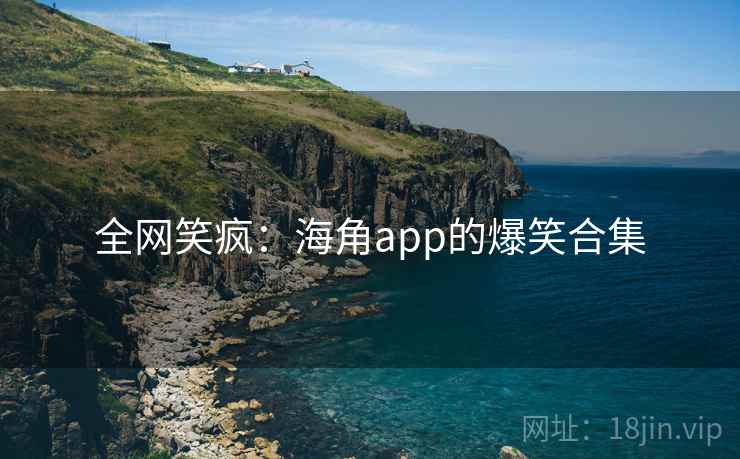 全网笑疯：海角app的爆笑合集