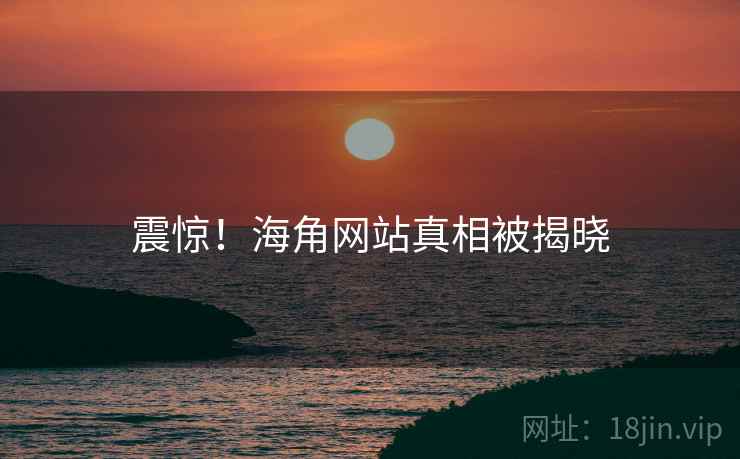 震惊!海角网站真相被揭晓 震惊!海角网站真相被揭晓