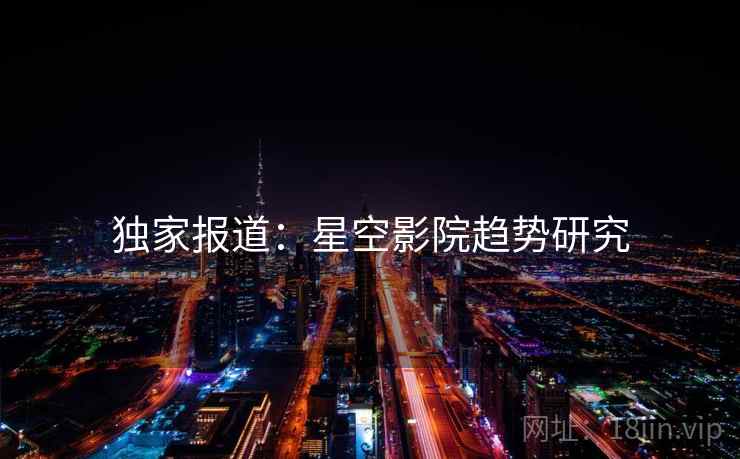 独家报道:星空影院趋势研究 独家报道:星空影院趋势研究