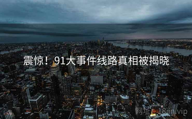 震惊！91大事件线路真相被揭晓