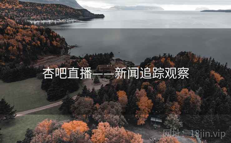 杏吧直播——新闻追踪观察