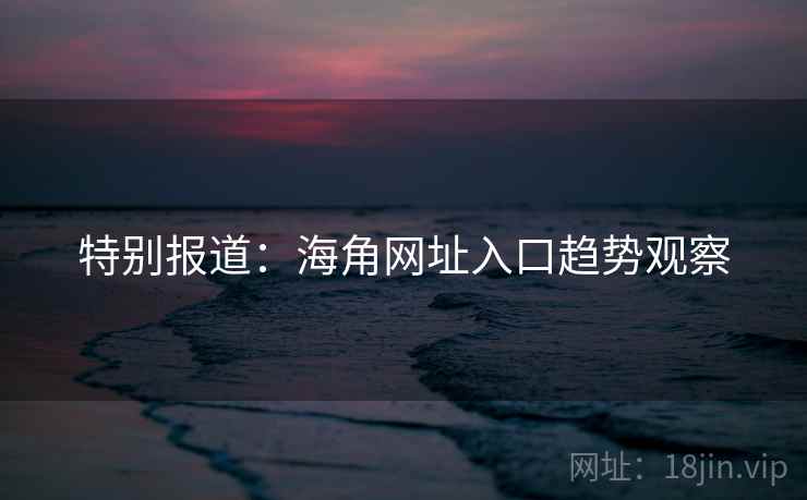 特别报道：海角网址入口趋势观察