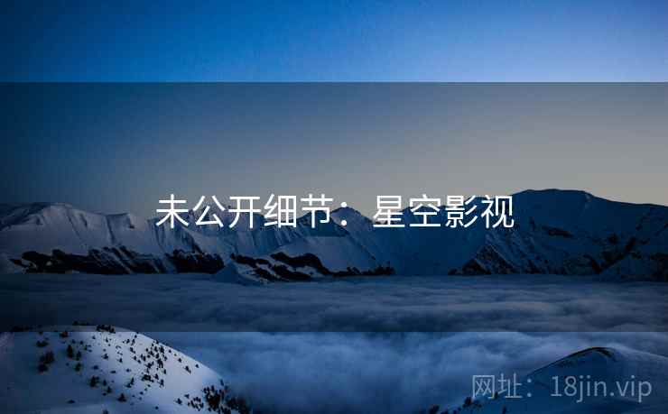 未公开细节：星空影视