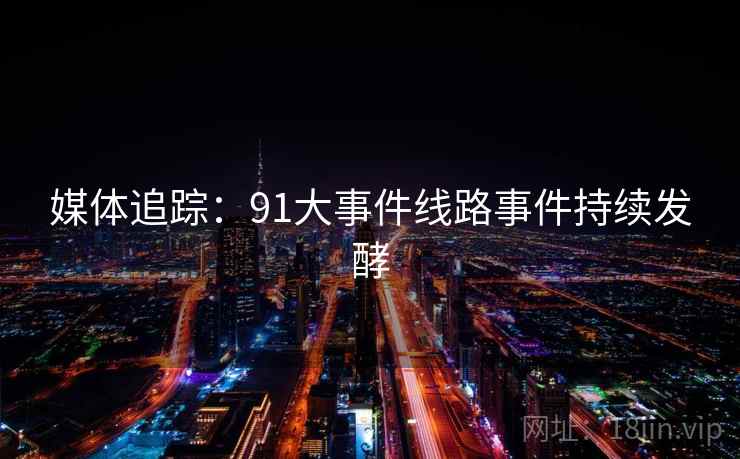 媒体追踪：91大事件线路事件持续发酵