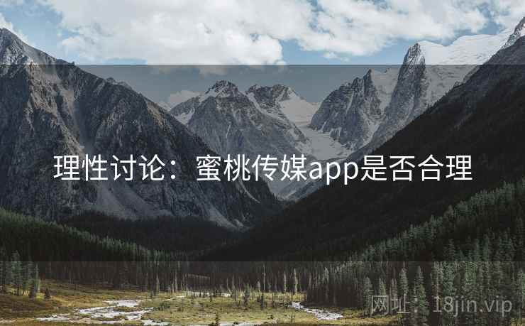 理性讨论:蜜桃传媒app是否合理 理性讨论:蜜桃传媒app是否合理